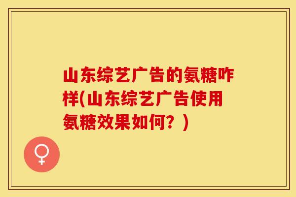 山东综艺广告的氨糖咋样(山东综艺广告使用氨糖效果如何？)