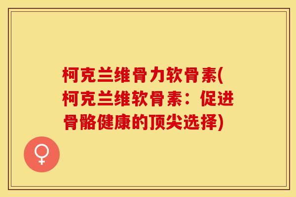 柯克兰维骨力软骨素(柯克兰维软骨素:促进骨骼健康的顶尖选择)-第1张图片-关节保镖 柯克兰维骨力软骨素(柯克兰维软骨素:促进骨骼健康的顶尖选择)-第1张图片-关节保镖