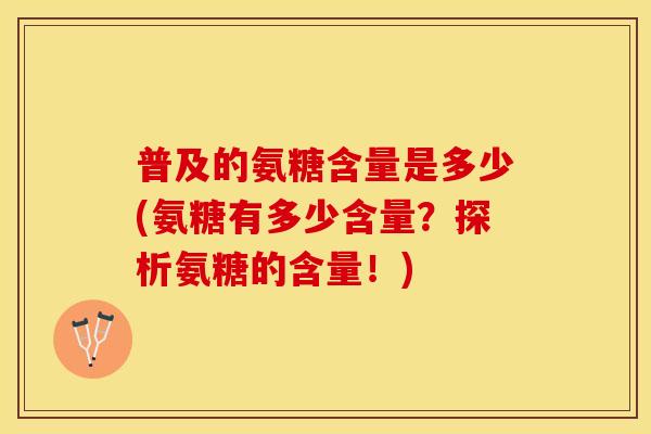 普及的氨糖含量是多少(氨糖有多少含量？探析氨糖的含量！)-第1张图片-关节保镖