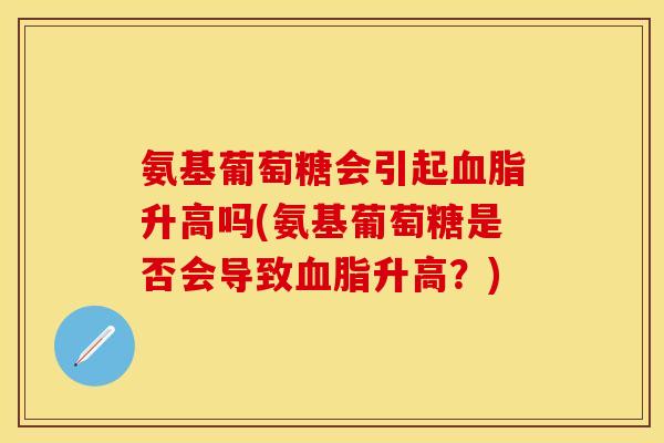 氨基葡萄糖会引起血脂升高吗(氨基葡萄糖是否会导致血脂升高？)