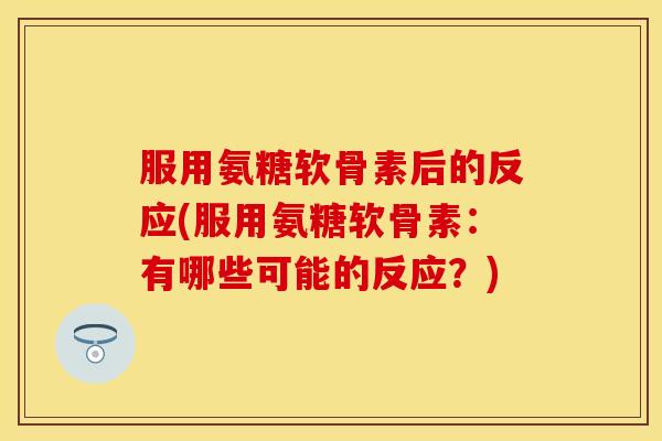 服用氨糖软骨素后的反应(服用氨糖软骨素：有哪些可能的反应？)