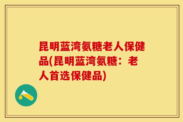昆明蓝湾氨糖老人保健品(昆明蓝湾氨糖：老人首选保健品)