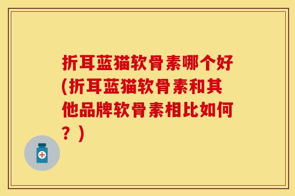 折耳蓝猫软骨素哪个好(折耳蓝猫软骨素和其他品牌软骨素相比如何？)