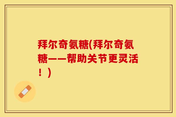 拜尔奇氨糖(拜尔奇氨糖——帮助关节更灵活！)