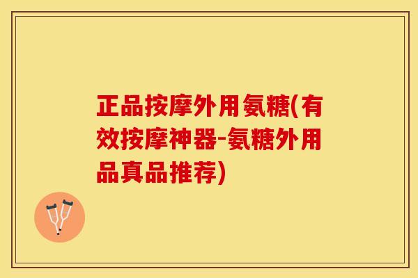 正品按摩外用氨糖(有效按摩神器-氨糖外用品真品推荐)