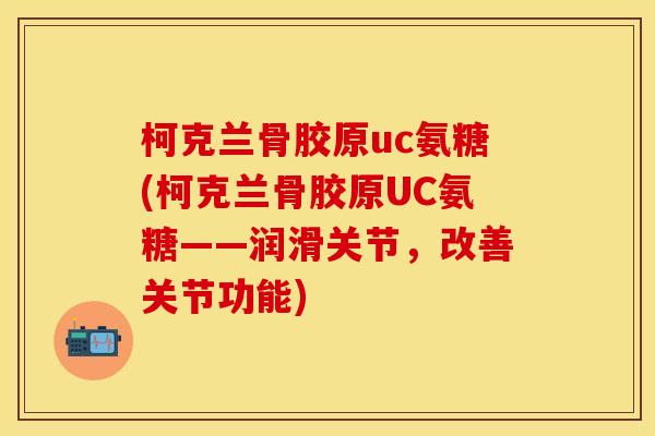 柯克兰骨胶原uc氨糖(柯克兰骨胶原UC氨糖——润滑关节，改善关节功能)