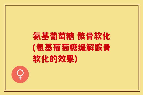 氨基葡萄糖 髌骨软化(氨基葡萄糖缓解髌骨软化的效果)