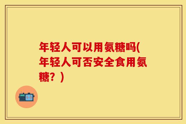 年轻人可以用氨糖吗(年轻人可否安全食用氨糖？)