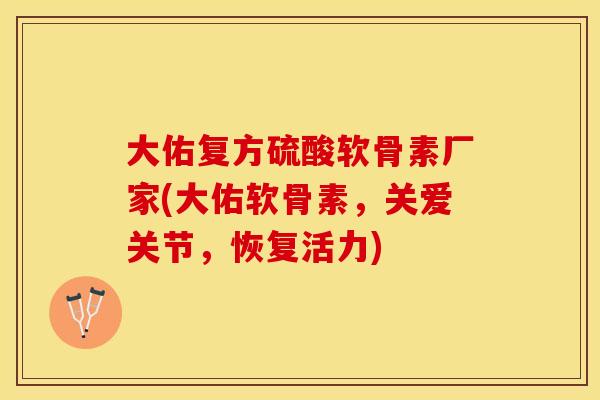 大佑复方硫酸软骨素厂家(大佑软骨素，关爱关节，恢复活力)