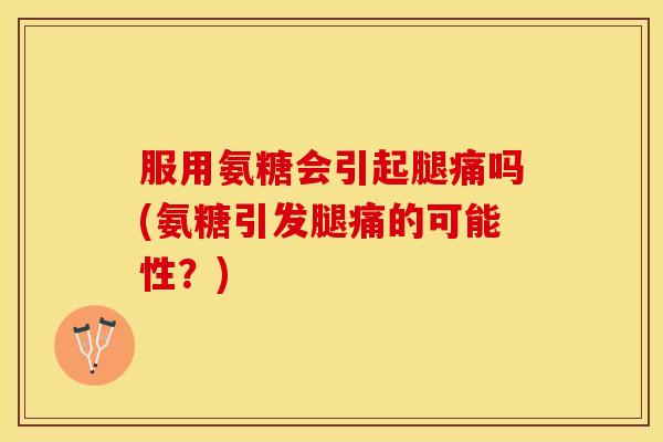 服用氨糖会引起腿痛吗(氨糖引发腿痛的可能性？)