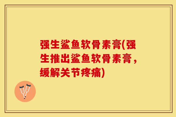 强生鲨鱼软骨素膏(强生推出鲨鱼软骨素膏，缓解关节疼痛)