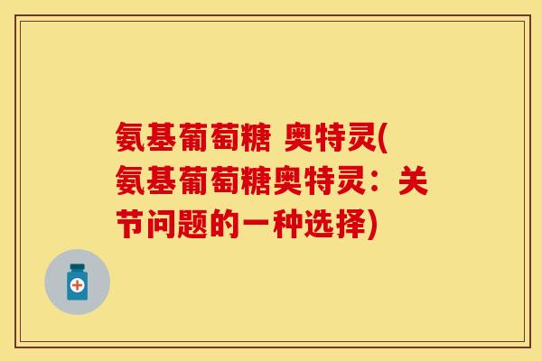 氨基葡萄糖 奥特灵(氨基葡萄糖奥特灵：关节问题的一种选择)