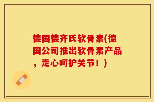 德国德齐氏软骨素(德国公司推出软骨素产品，走心呵护关节！)