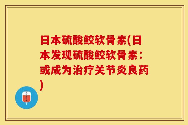 日本硫酸鲛软骨素(日本发现硫酸鲛软骨素：或成为治疗关节炎良药)