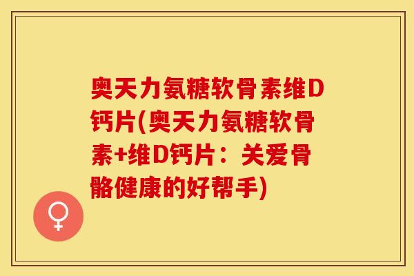 奥天力氨糖软骨素维D钙片(奥天力氨糖软骨素+维D钙片：关爱骨骼健康的好帮手)
