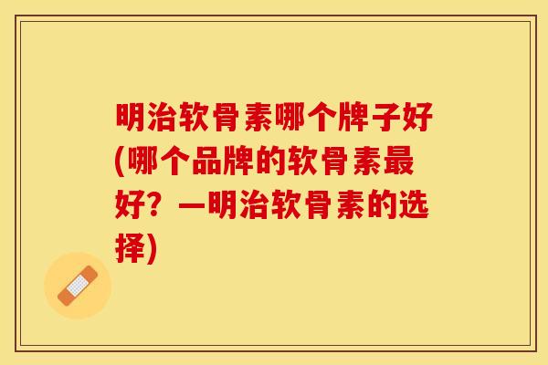 明治软骨素哪个牌子好(哪个品牌的软骨素最好?—明治软骨素的选择)-第1张图片-关节保镖 明治软骨素哪个牌子好(哪个品牌的软骨素最好?—明治软骨素的选择)-第1张图片-关节保镖