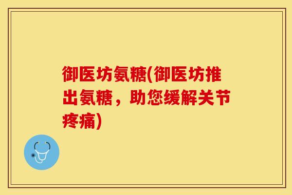 御医坊氨糖(御医坊推出氨糖，助您缓解关节疼痛)-第1张图片-关节保镖