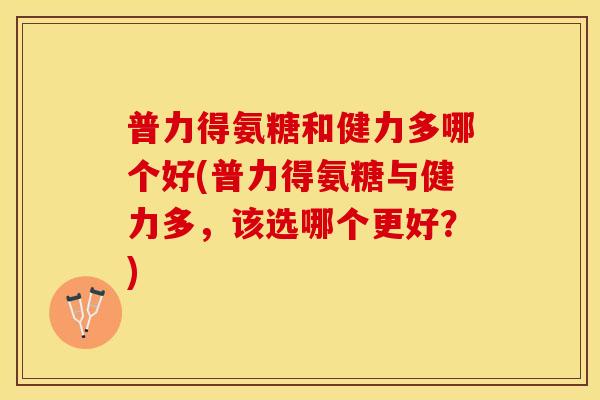普力得氨糖和健力多哪个好(普力得氨糖与健力多，该选哪个更好？)