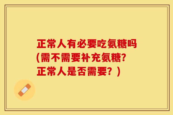 正常人有必要吃氨糖吗(需不需要补充氨糖？正常人是否需要？)
