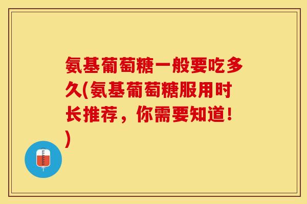 氨基葡萄糖一般要吃多久(氨基葡萄糖服用时长推荐，你需要知道！)