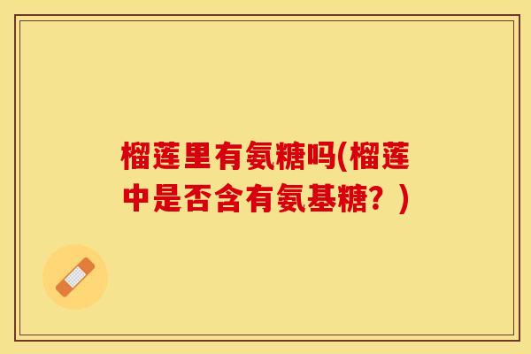 榴莲里有氨糖吗(榴莲中是否含有氨基糖？)
