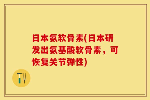 日本氨软骨素(日本研发出氨基酸软骨素，可恢复关节弹性)