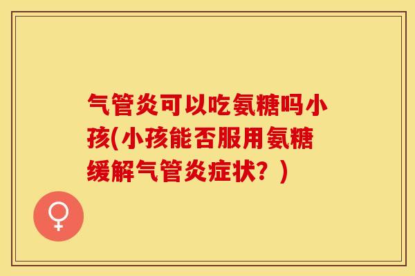 气管炎可以吃氨糖吗小孩(小孩能否服用氨糖缓解气管炎症状？)