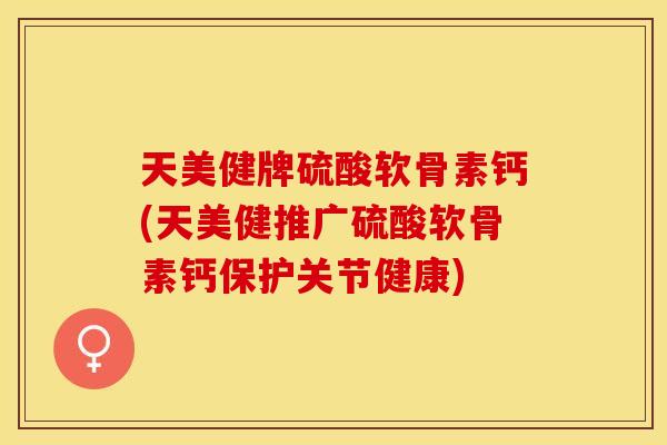 天美健牌硫酸软骨素钙(天美健推广硫酸软骨素钙保护关节健康)