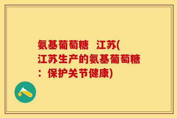氨基葡萄糖  江苏(江苏生产的氨基葡萄糖：保护关节健康)