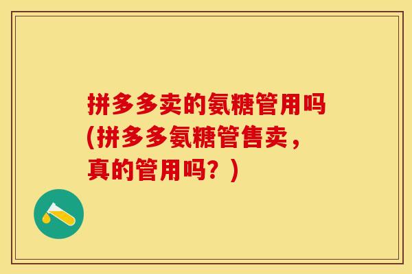 拼多多卖的氨糖管用吗(拼多多氨糖管售卖，真的管用吗？)