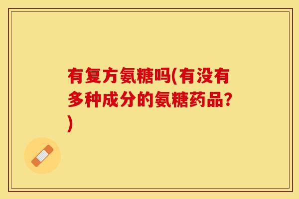 有复方氨糖吗(有没有多种成分的氨糖药品？)