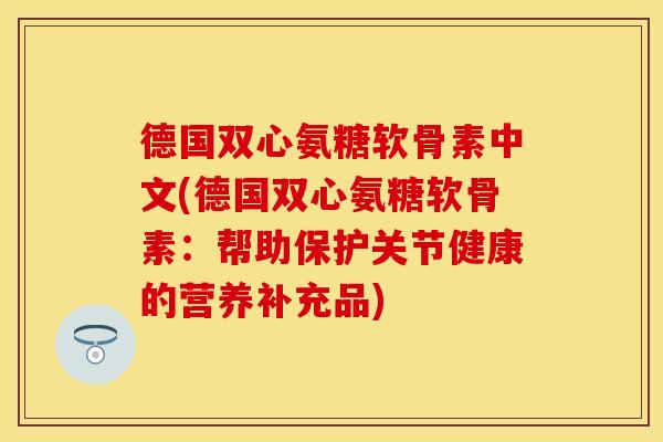 德国双心氨糖软骨素中文(德国双心氨糖软骨素：帮助保护关节健康的营养补充品)