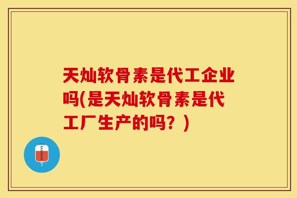 天灿软骨素是代工企业吗(是天灿软骨素是代工厂生产的吗？)