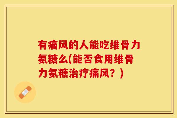 有痛风的人能吃维骨力氨糖么(能否食用维骨力氨糖治疗痛风？)