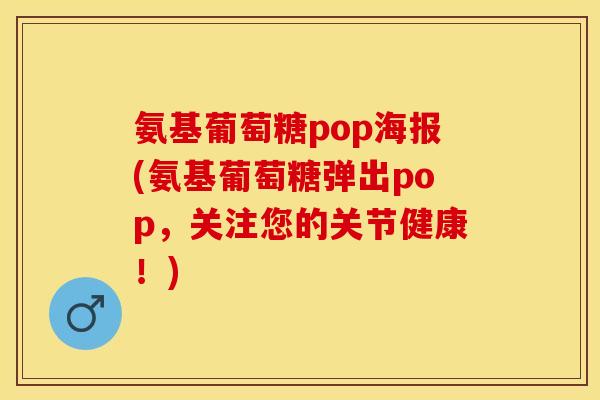 氨基葡萄糖pop海报(氨基葡萄糖弹出pop，关注您的关节健康！)