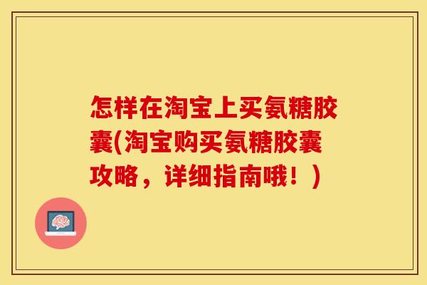 怎样在淘宝上买氨糖胶囊(淘宝购买氨糖胶囊攻略，详细指南哦！)