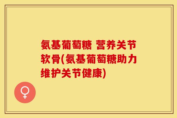 氨基葡萄糖 营养关节软骨(氨基葡萄糖助力维护关节健康)