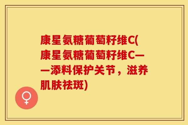 康星氨糖葡萄籽维C(康星氨糖葡萄籽维C——添料保护关节，滋养肌肤祛斑)