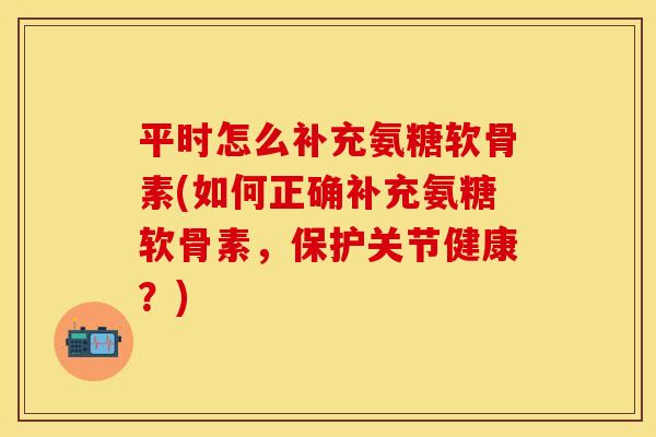 平时怎么补充氨糖软骨素(如何正确补充氨糖软骨素，保护关节健康？)