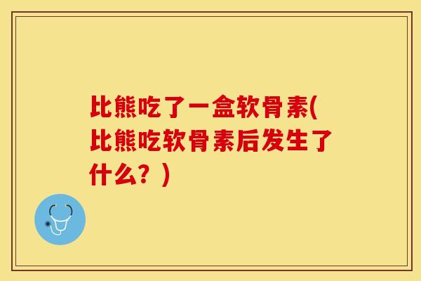 比熊吃了一盒软骨素(比熊吃软骨素后发生了什么？)