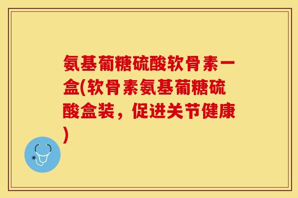 氨基葡糖硫酸软骨素一盒(软骨素氨基葡糖硫酸盒装，促进关节健康)-第1张图片-关节保镖