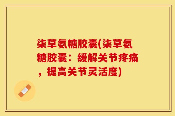 柒草氨糖胶囊(柒草氨糖胶囊：缓解关节疼痛，提高关节灵活度)