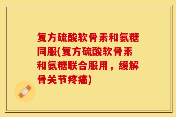 复方硫酸软骨素和氨糖同服(复方硫酸软骨素和氨糖联合服用，缓解骨关节疼痛)