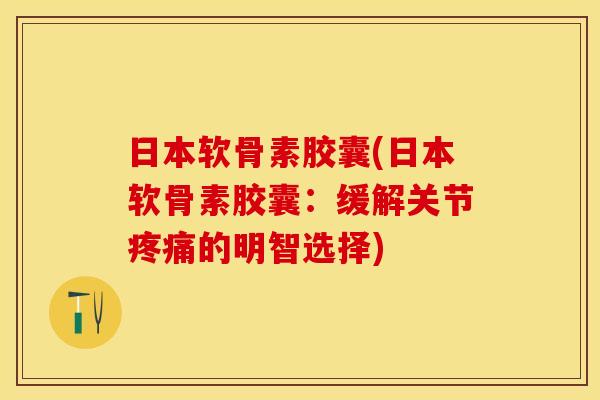 日本软骨素胶囊(日本软骨素胶囊：缓解关节疼痛的明智选择)