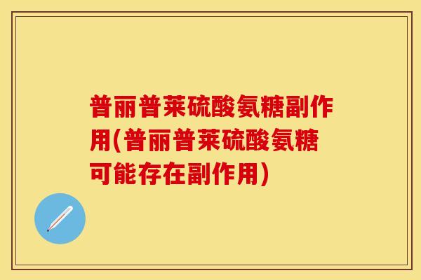 普丽普莱硫酸氨糖副作用(普丽普莱硫酸氨糖可能存在副作用)