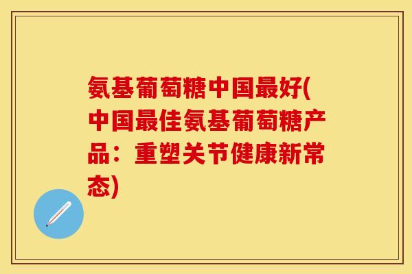 氨基葡萄糖中国最好(中国最佳氨基葡萄糖产品:重塑关节健康新常态)-第1张图片-关节保镖 氨基葡萄糖中国最好(中国最佳氨基葡萄糖产品:重塑关节健康新常态)-第1张图片-关节保镖