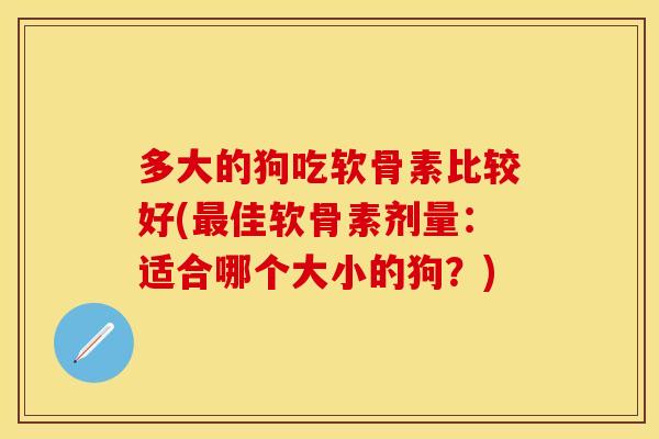 多大的狗吃软骨素比较好(最佳软骨素剂量：适合哪个大小的狗？)