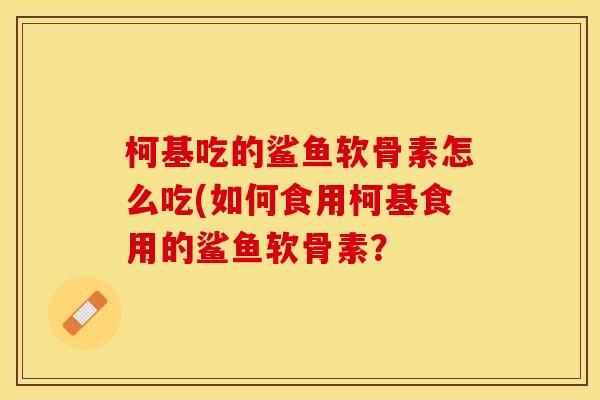 柯基吃的鲨鱼软骨素怎么吃(如何食用柯基食用的鲨鱼软骨素？-第1张图片-关节保镖