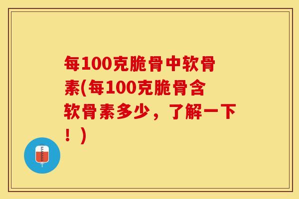 每100克脆骨中软骨素(每100克脆骨含软骨素多少，了解一下！)-第1张图片-关节保镖