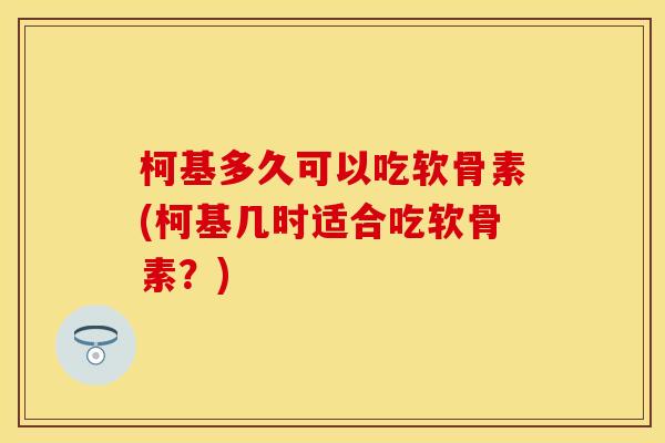柯基多久可以吃软骨素(柯基几时适合吃软骨素？)-第1张图片-关节保镖